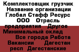 Комплектовщик-грузчик › Название организации ­ Глобал Стафф Ресурс, ООО › Отрасль предприятия ­ Другое › Минимальный оклад ­ 25 000 - Все города Работа » Вакансии   . Дагестан респ.,Дагестанские Огни г.